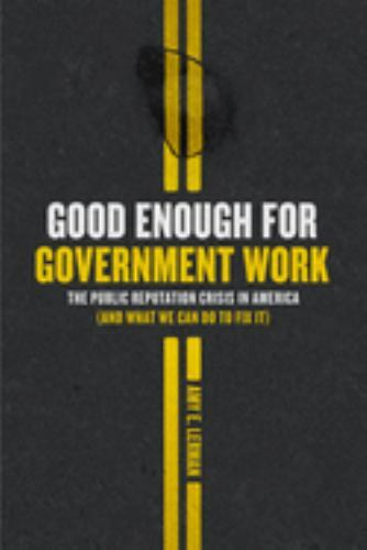 Good Enough for Government Work : The Public Reputation Crisis in America (an…