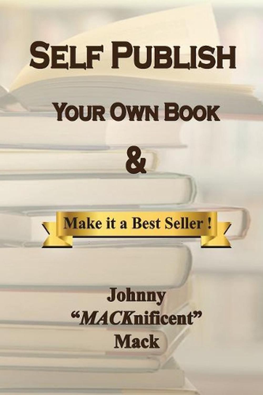 Self Publish Your Own Book: & Make It a Best Seller by Johnny Macknificent Mack