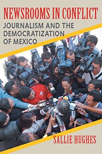 Newsrooms in Conflict: Journalism and the Democratization of Mex