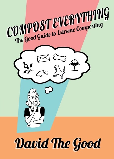 Compost Everything: The Good Guide To Extreme Composting