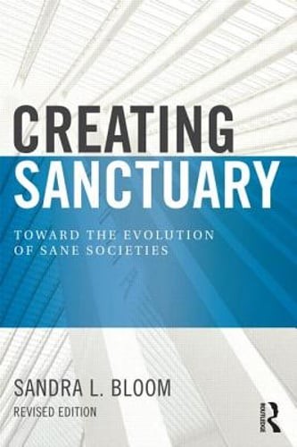 Creating Sanctuary: Toward the Evolution of Sane Societies by Sandra L Bloom