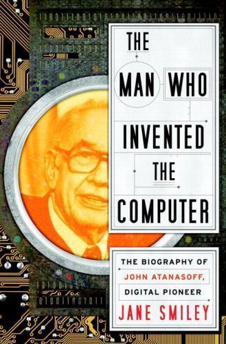 The Man Who Invented the Computer: The Biography of John Atanasoff, Digital Pio