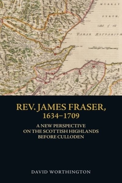 Rev. James Fraser, 1634-1709 : A New Perspective on the Scottish Highlands Be…
