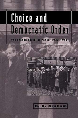 Choice and Democratic Order: The French Socialist Party, 1937 1950 by B D Graham