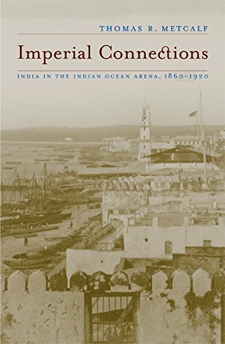 IMPERIAL CONNECTIONS: INDIA IN THE INDIAN OCEAN ARENA, By Thomas R. Metcalf