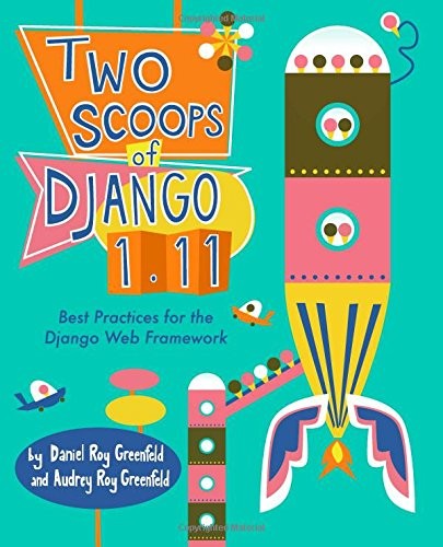 TWO SCOOPS OF DJANGO 1.11: BEST PRACTICES FOR THE DJANGO By Roy Daniel Greenfeld