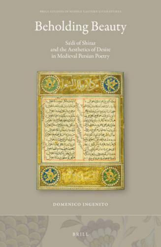 Beholding Beauty : Sa?di of Shiraz and the Aesthetics of Desire in Medieval P…