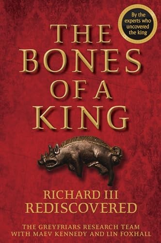 The Bones of a King: Richard III Rediscovered by The Grey Friars Research Team