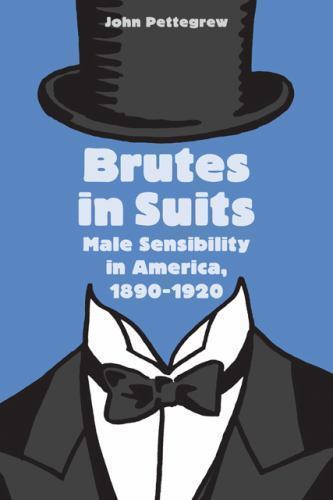 Brutes in Suits: Male Sensibility in America, 1890-1920 (Gender Relations in the