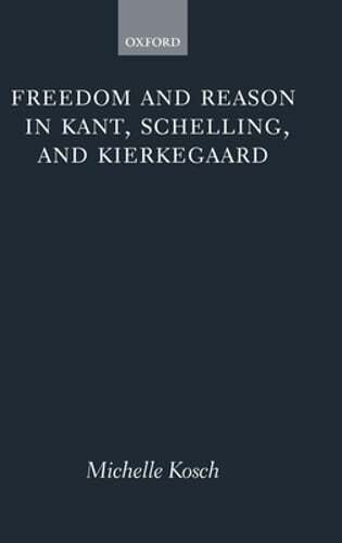 Freedom and Reason in Kant, Schelling, and Kierkegaard by Michelle Kosch: New