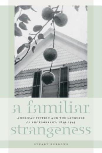 A Familiar Strangeness: American Fiction And The Language Of Photography, 1…