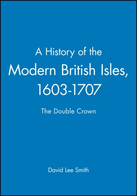 A History of the Modern British Isles, 1603-1707 by David Lee Smith